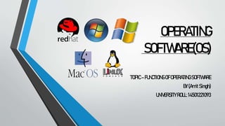 OPERATING
SOFTWARE(OS)
TOPIC–FUNCTIONSOFOPERATING SOFTWARE
BY(Amit Singh)
UNIVERSITY ROLL:14501221093
 