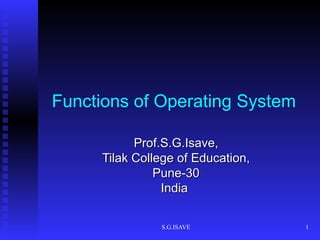 Functions of Operating System   Prof.S.G.Isave, Tilak College of Education, Pune-30 India  