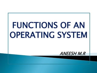 FUNCTIONS OF AN
OPERATING SYSTEM
ANEESH M.R

 