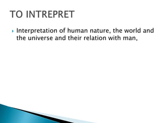  Interpretation of human nature, the world and
the universe and their relation with man,
 