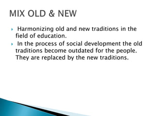  Harmonizing old and new traditions in the
field of education.
 In the process of social development the old
traditions become outdated for the people.
They are replaced by the new traditions.
.
 