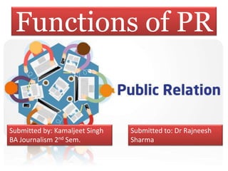 Functions of PR
Submitted by: Kamaljeet Singh
BA Journalism 2nd Sem.
Submitted to: Dr Rajneesh
Sharma
 