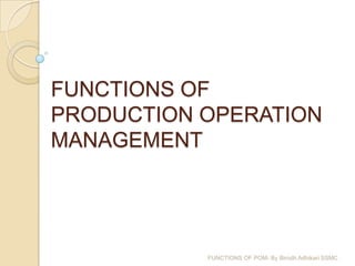 FUNCTIONS OF
PRODUCTION OPERATION
MANAGEMENT




           FUNCTIONS OF POM- By Birodh Adhikari SSMC
 