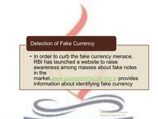 • In order to curb the fake currency menace,
RBI has launched a website to raise
awareness among masses about fake notes
in the
market.www.paisaboltahai.rbi.org.in provides
information about identifying fake currency
Detection of Fake Currency
Manglayatan University,
Beswan,Aligarh(U.P)
 
