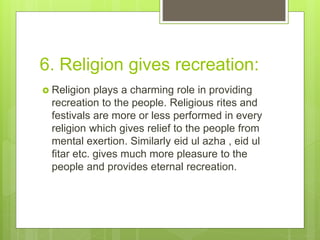 6. Religion gives recreation:
 Religion plays a charming role in providing
recreation to the people. Religious rites and
...