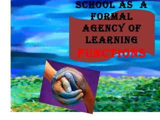 SCHOOL AS A
fOrmAL
AGENCY Of
LEArNiNG
fuNCtiONS
 