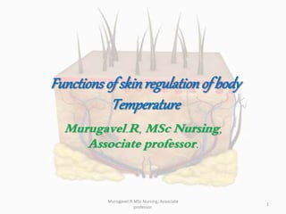 Functionsof skinregulationof body
Temperature
Murugavel.R, MSc Nursing,
Associate professor.
Murugavel.R.MSc Nursing, Associate
professor.
1
 