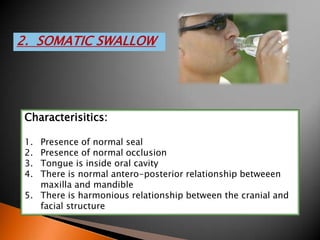 2. SOMATIC SWALLOW
Characterisitics:
1. Presence of normal seal
2. Presence of normal occlusion
3. Tongue is inside oral cavity
4. There is normal antero-posterior relationship betweeen
maxilla and mandible
5. There is harmonious relationship between the cranial and
facial structure
 