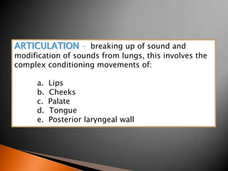 ARTICULATION – breaking up of sound and
modification of sounds from lungs, this involves the
complex conditioning movements of:
a. Lips
b. Cheeks
c. Palate
d. Tongue
e. Posterior laryngeal wall
 