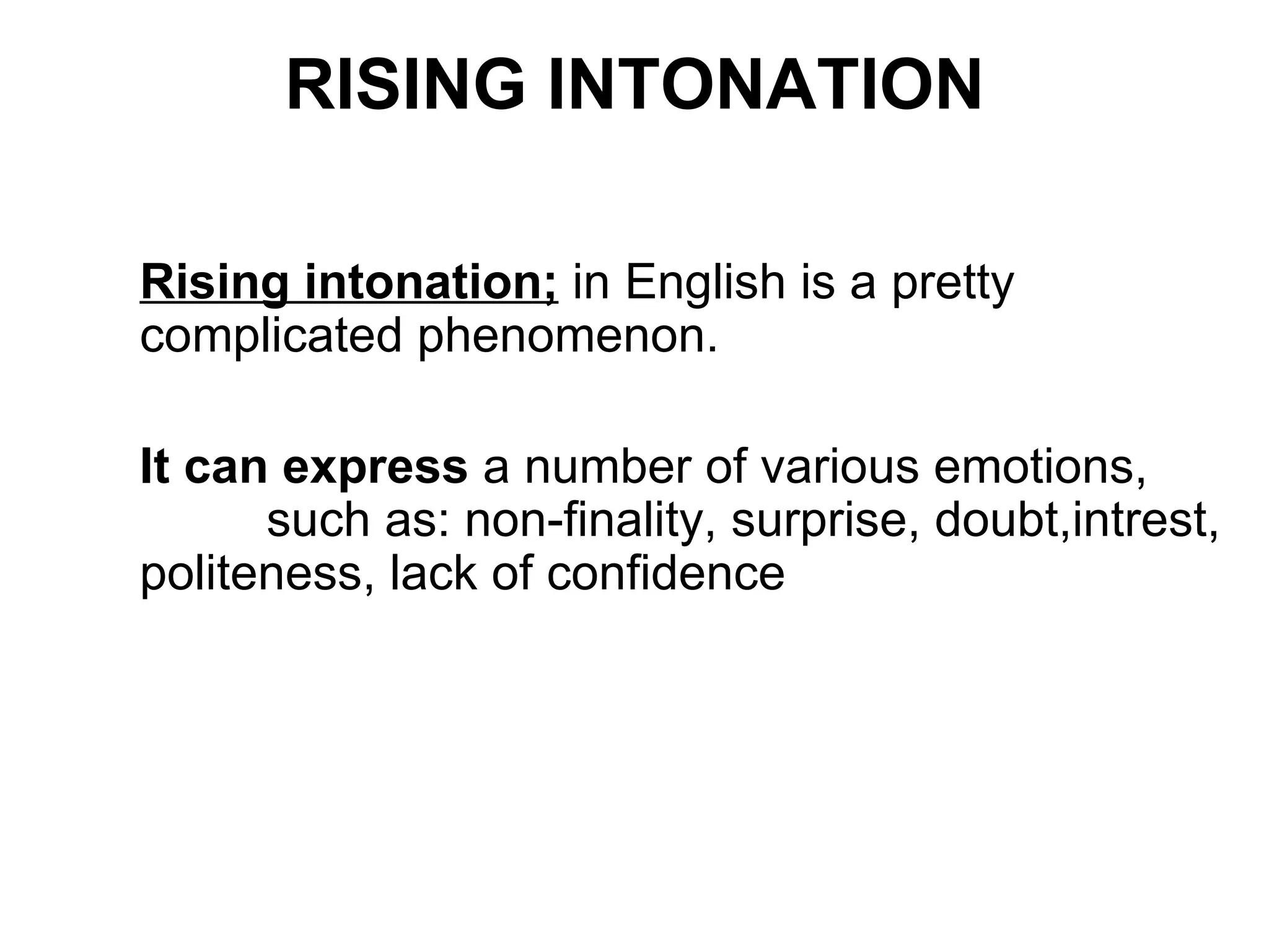 RISING INTONATION Rising intonation;  in English is a pretty complicated phenomenon. It can express  a number of various emotions,  such as :  non-finality, surprise, doubt,intrest, politeness,   lack of confidence 