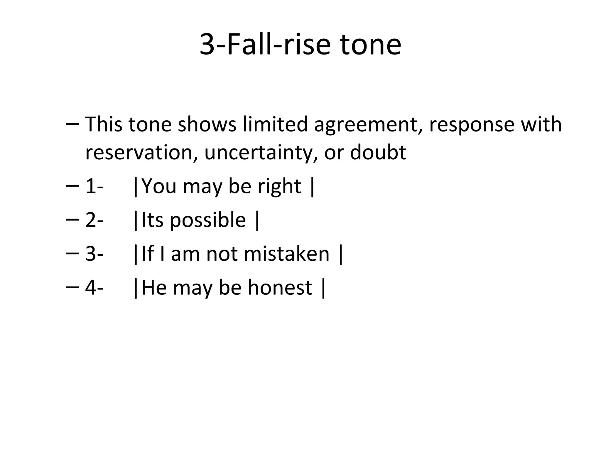 3-Fall-rise tone This tone shows limited agreement, response with reservation, uncertainty, or doubt 1-     |You may be right | 2-     |Its possible | 3-     |If I am not mistaken | 4-     |He may be honest | 