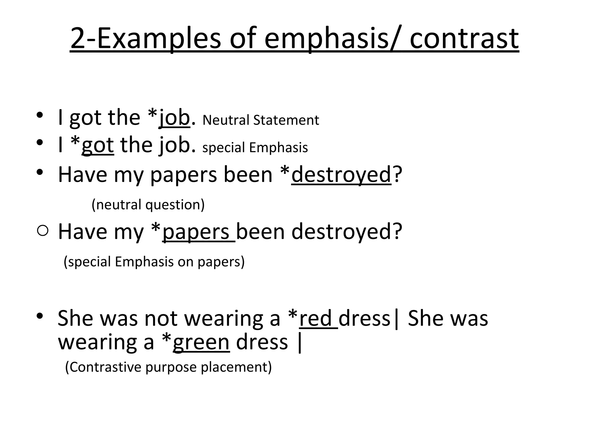 2- Examples of emphasis/   contrast I got the * job .  Neutral Statement  I * got  the job.  special Emphasis Have my papers been * destroyed ? (neutral question) Have my * papers  been destroyed? (special Emphasis on papers)  She was not wearing a * red  dress| She was wearing a * green  dress | (Contrastive purpose placement) 
