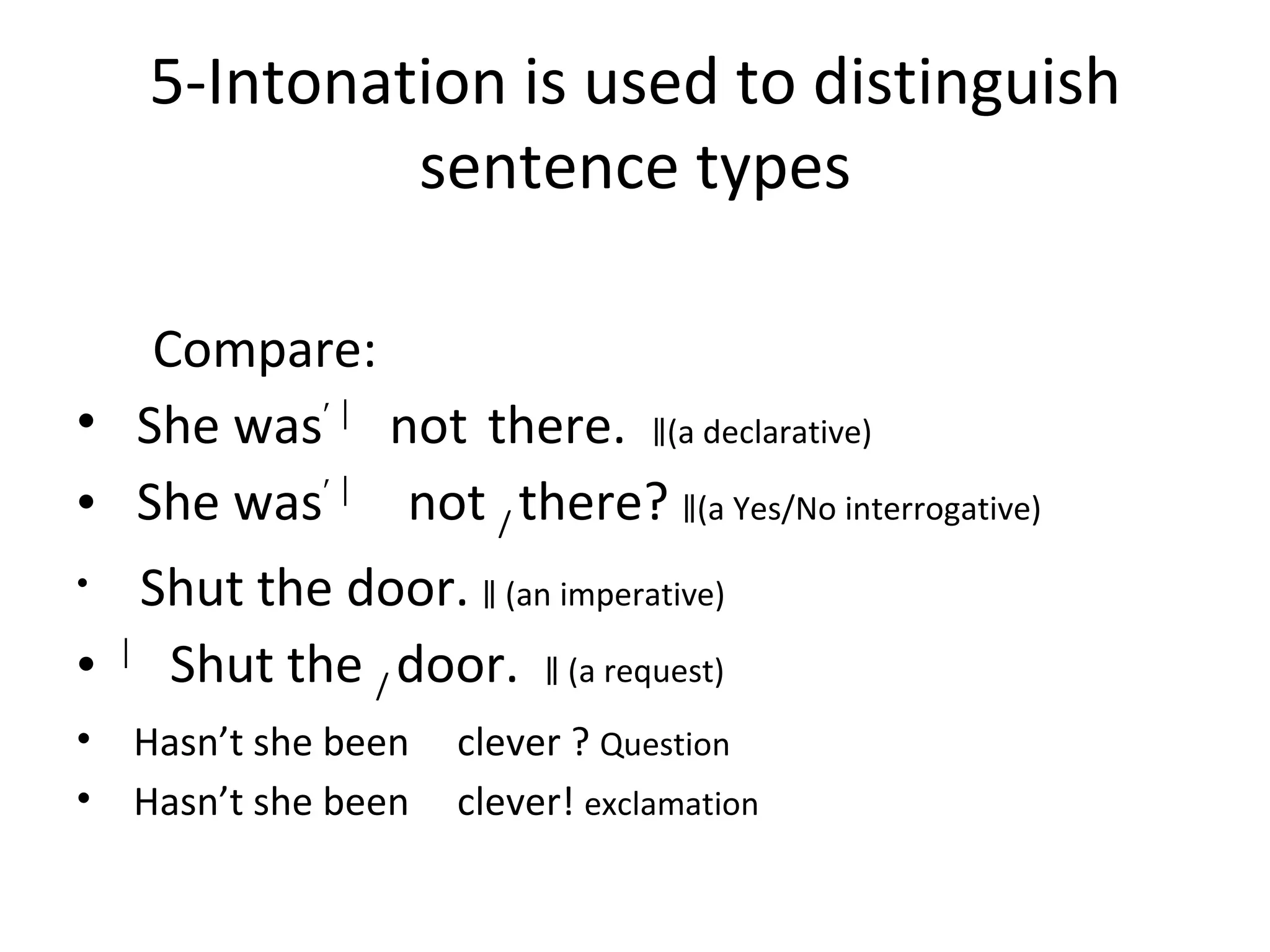 5-Intonation is used to distinguish sentence types Compare: She was ′ ︳ not  there.  ‖ (a declarative) She was ′ ︳   not  /  there?  ‖ (a Yes/No interrogative) Shut the door.  ‖  (an imperative) ︳ Shut the  /  door.  ‖  (a request)  Hasn’t she been  clever ?  Question   Hasn’t she been  clever!  exclamation 