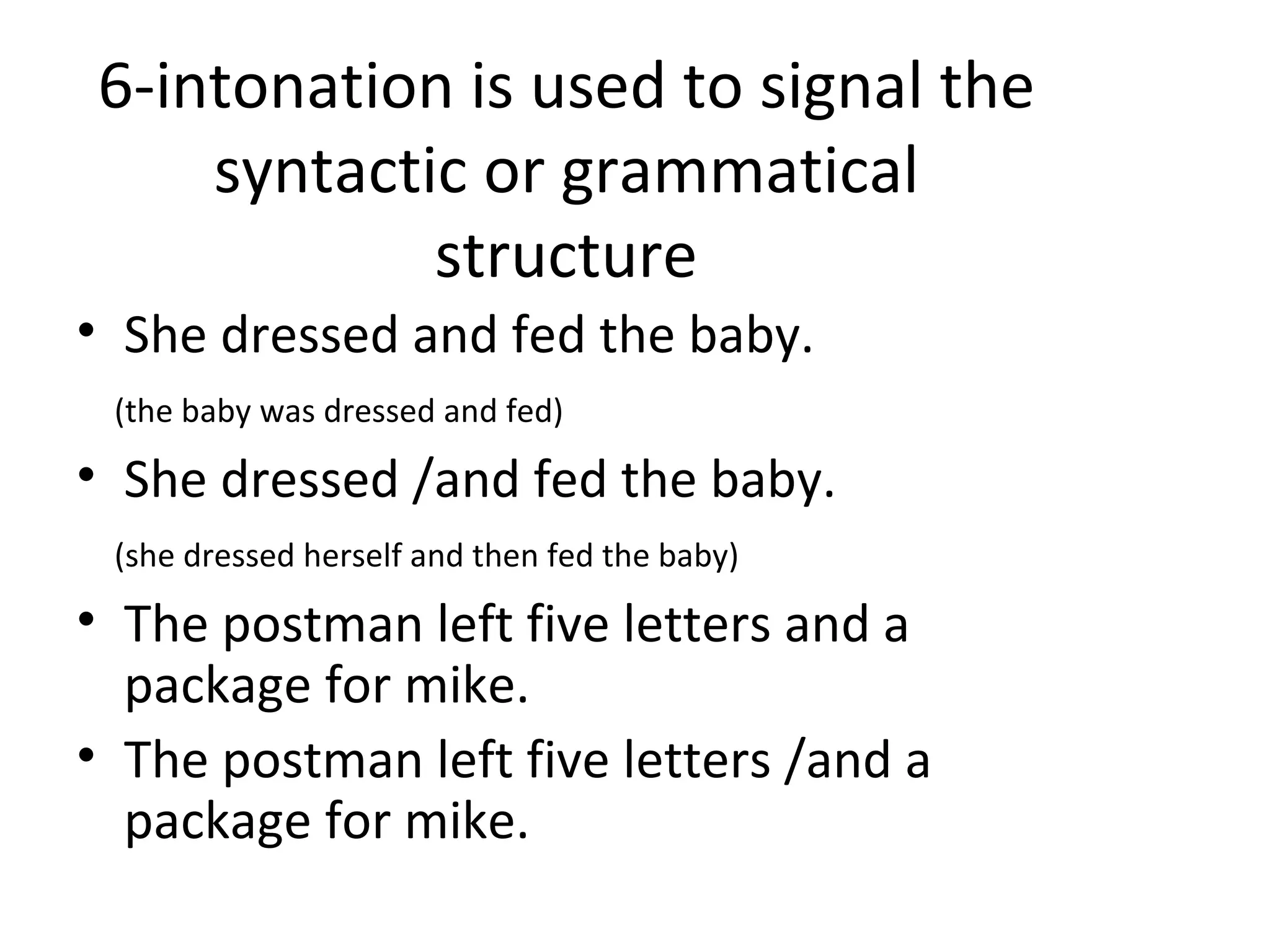 6-intonation is used to signal the syntactic or grammatical structure She dressed and fed the baby. (the baby was dressed and fed) She dressed /and fed the baby. (she dressed herself and then fed the baby) The postman left five letters and a package for mike. The postman left five letters /and a package for mike. 