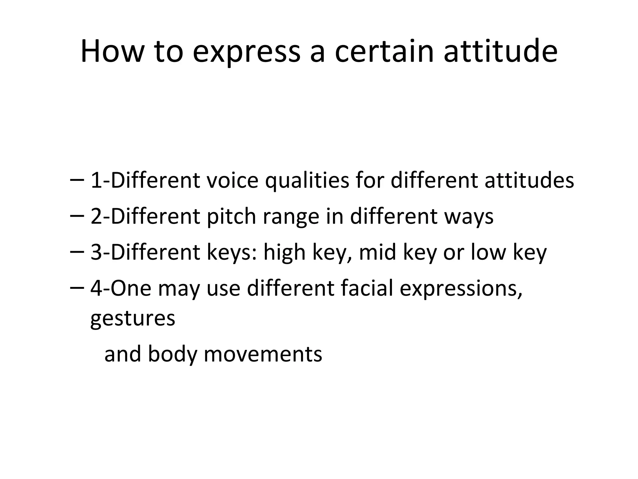 How to express a certain attitude 1-Different voice qualities for different attitudes 2-Different pitch range in different ways 3-Different keys: high key, mid key or low key 4-One may use different facial expressions, gestures and body movements   