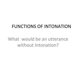 FUNCTIONS OF INTONATION What  would be an utterance without Intonation? 
