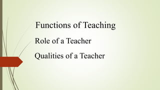Functions of Teaching
Role of a Teacher
Qualities of a Teacher
 