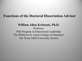 Functions of the Doctoral Dissertation Advisor

         William Allan Kritsonis, Ph.D.
                      Professor
        PhD Program in Educational Leadership
      The Whitlowe R. Green College of Education
          The Texas A&M University System
 