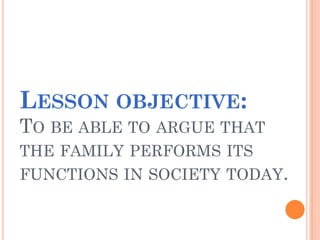 LESSON OBJECTIVE:
TO BE ABLE TO ARGUE THAT
THE FAMILY PERFORMS ITS
FUNCTIONS IN SOCIETY TODAY.
 