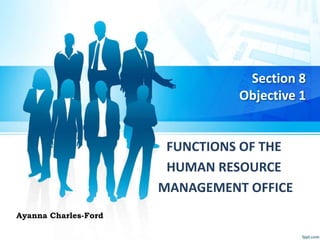 FUNCTIONS OF THE
HUMAN RESOURCE
MANAGEMENT OFFICE
Ayanna Charles-Ford
Section 8
Objective 1
 