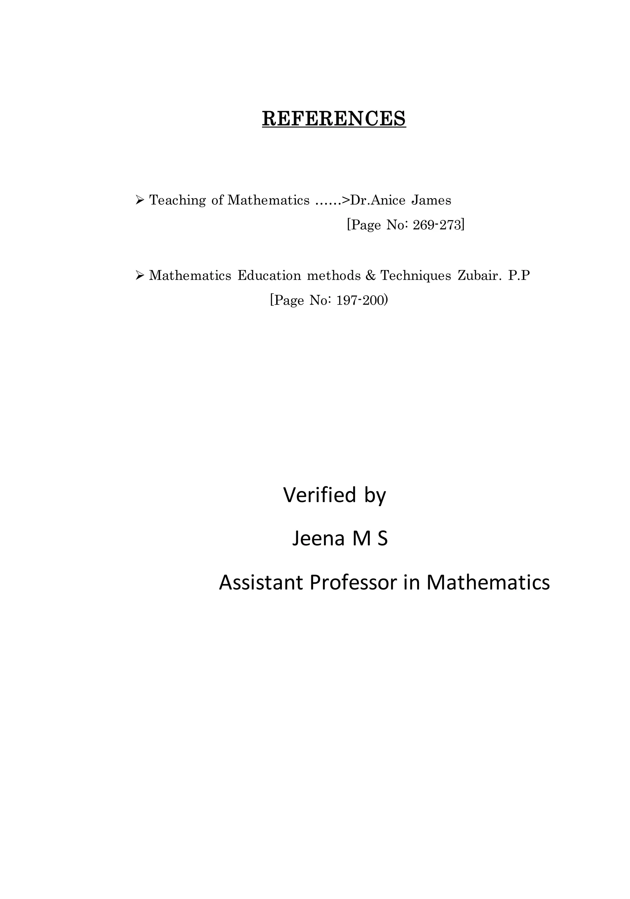 REFERENCES 
 Teaching of Mathematics ……>Dr.Anice James 
[Page No: 269-273] 
 Mathematics Education methods & Techniques Zubair. P.P 
[Page No: 197-200) 
Verified by 
Jeena M S 
Assistant Professor in Mathematics 
