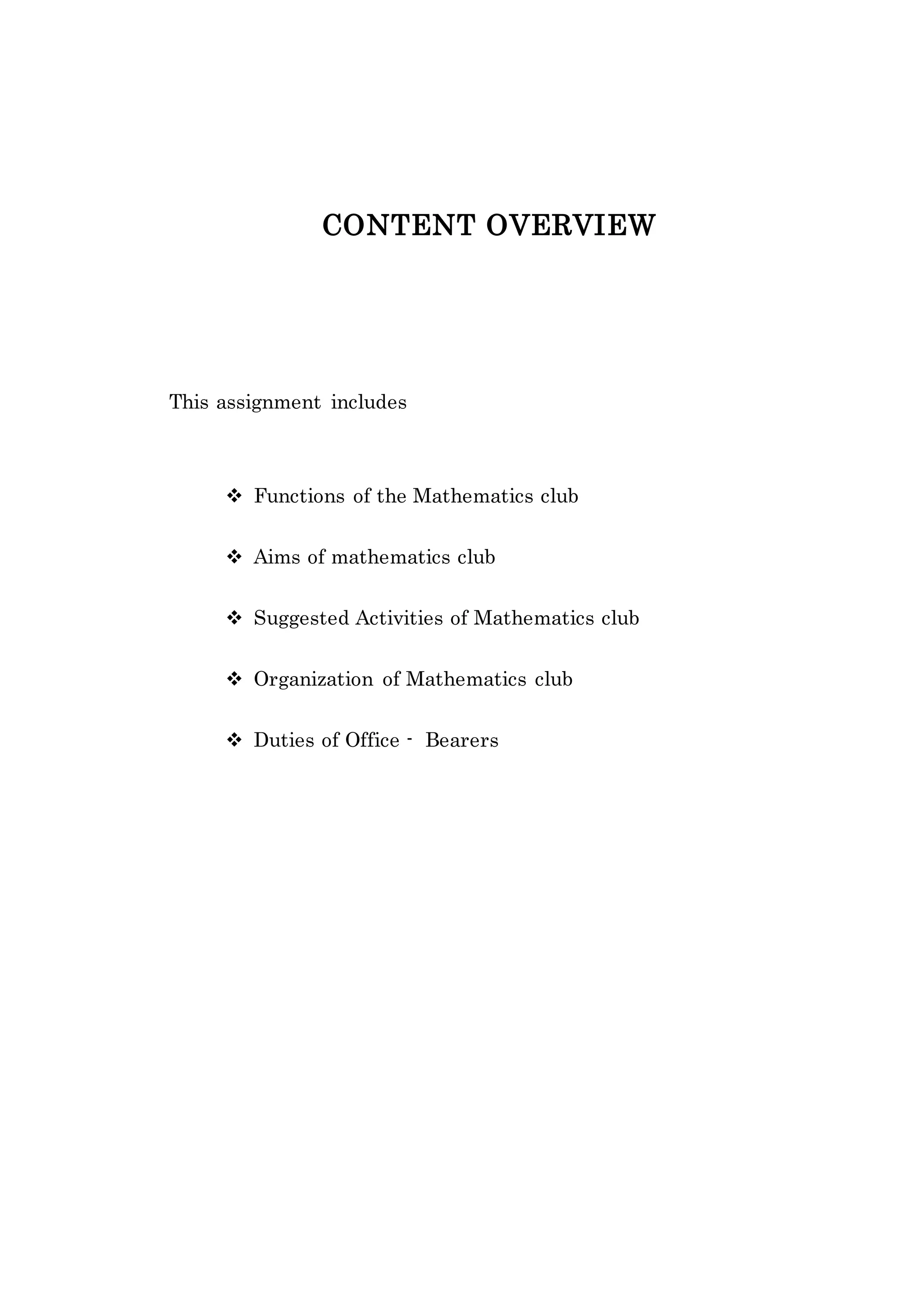 CONTENT OVERVIEW 
This assignment includes 
 Functions of the Mathematics club 
 Aims of mathematics club 
 Suggested Activities of Mathematics club 
 Organization of Mathematics club 
 Duties of Office - Bearers 
 