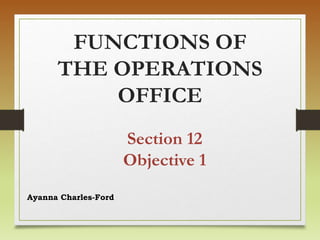FUNCTIONS OF
THE OPERATIONS
OFFICE
Ayanna Charles-Ford
Section 12
Objective 1
 
