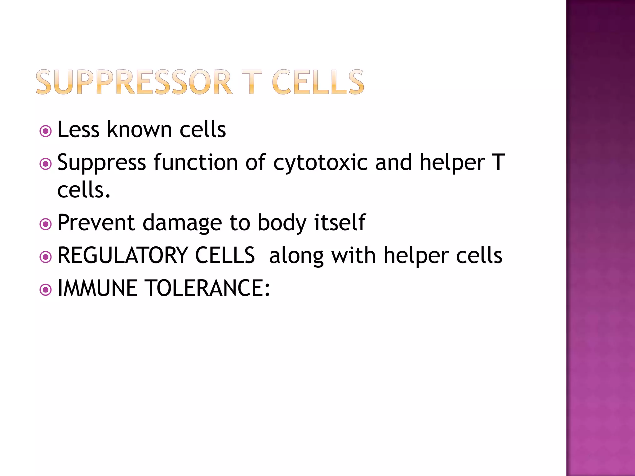  Less known cells
 Suppress function of cytotoxic and helper T
cells.
 Prevent damage to body itself
 REGULATORY CELLS along with helper cells
 IMMUNE TOLERANCE:
 