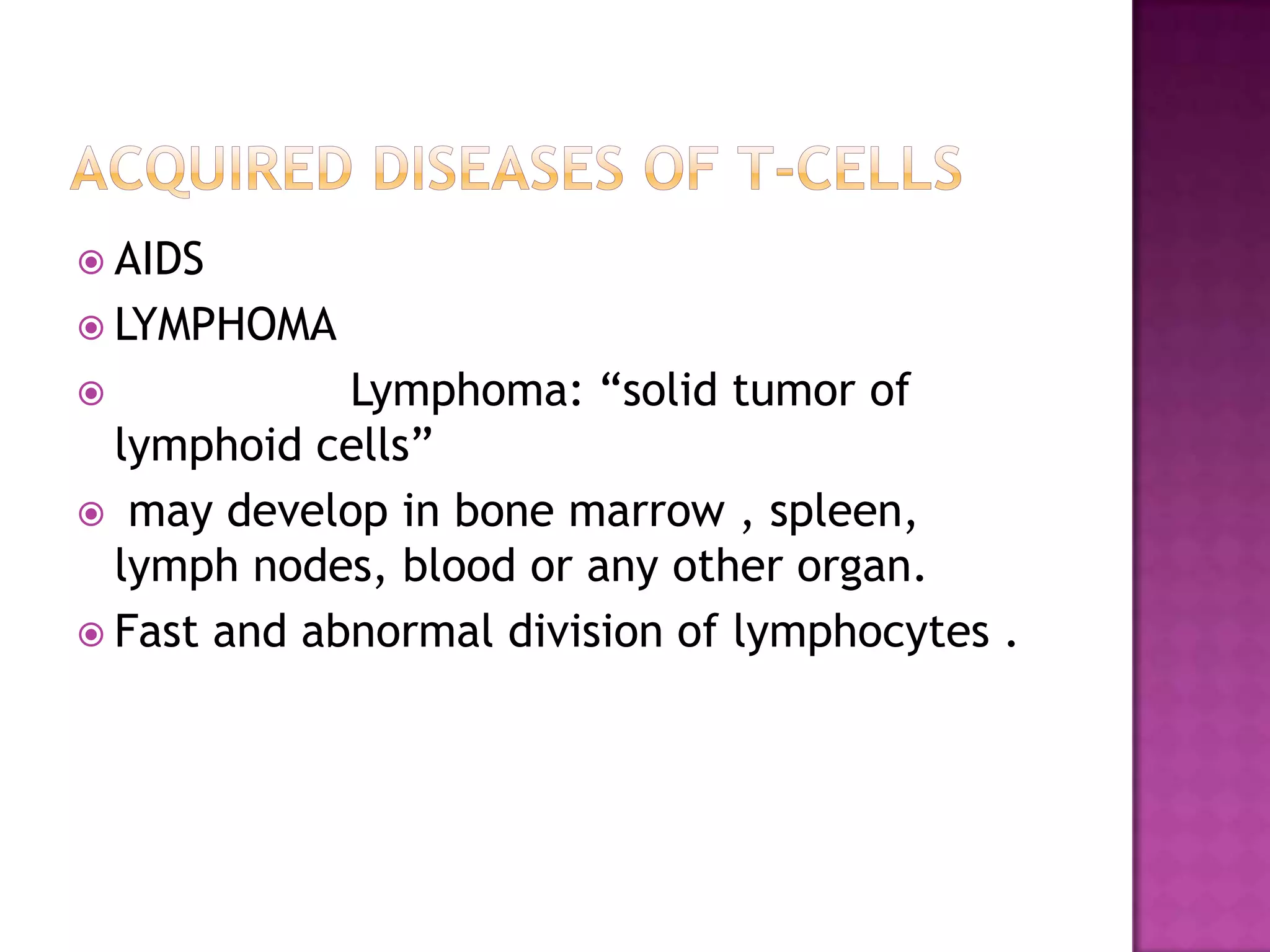  AIDS
 LYMPHOMA
 Lymphoma: “solid tumor of
lymphoid cells”
 may develop in bone marrow , spleen,
lymph nodes, blood or any other organ.
 Fast and abnormal division of lymphocytes .
 