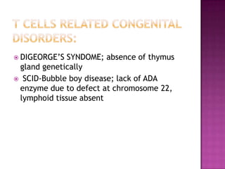  DIGEORGE’S SYNDOME; absence of thymus
gland genetically
 SCID-Bubble boy disease; lack of ADA
enzyme due to defect at chromosome 22,
lymphoid tissue absent
 