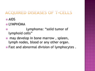  AIDS
 LYMPHOMA
 Lymphoma: “solid tumor of
lymphoid cells”
 may develop in bone marrow , spleen,
lymph nodes, blood or any other organ.
 Fast and abnormal division of lymphocytes .
 