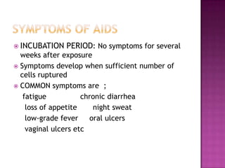  INCUBATION PERIOD: No symptoms for several
weeks after exposure
 Symptoms develop when sufficient number of
cells ruptured
 COMMON symptoms are ;
fatigue chronic diarrhea
loss of appetite night sweat
low-grade fever oral ulcers
vaginal ulcers etc
 