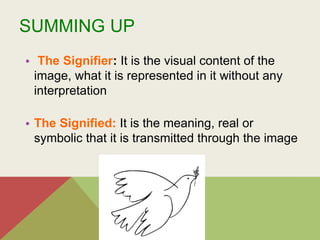 SUMMING UP
• The Signifier: It is the visual content of the
image, what it is represented in it without any
interpretation
• The Signified: It is the meaning, real or
symbolic that it is transmitted through the image
:
es el sentido, real o simbólico,
ensaje visual
es el contenido visual de la
 