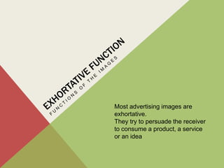 Most advertising images are
exhortative.
They try to persuade the receiver
to consume a product, a service
or an idea
 
