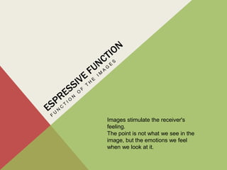 Images stimulate the receiver's
feeling.
The point is not what we see in the
image, but the emotions we feel
when we look at it.
 