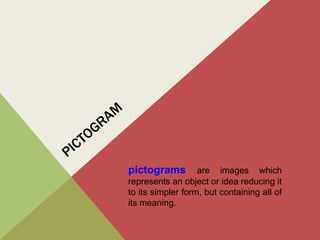 pictograms are images which
represents an object or idea reducing it
to its simpler form, but containing all of
its meaning.
 