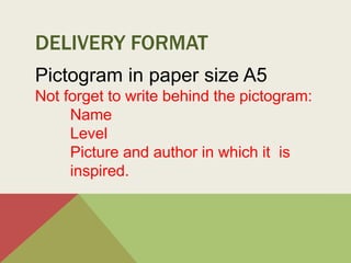 DELIVERY FORMAT
Pictogram in paper size A5
Not forget to write behind the pictogram:
Name
Level
Picture and author in which it is
inspired.
 