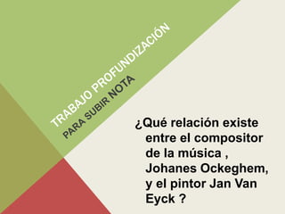 ¿Qué relación existe
entre el compositor
de la música ,
Johanes Ockeghem,
y el pintor Jan Van
Eyck ?
 