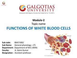 Module-2
Topic name
FUNCTIONS OF WHITE BLOOD CELLS
Sub code: BMLT1002
Sub Name: General physiology – (T)
Department: Department of MLT, SMAS
Faculty: A. Vamsi Kumar
Designation : Assistant professor
 