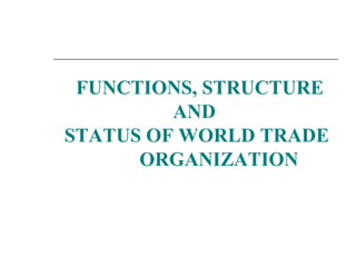 FUNCTIONS, STRUCTURE 
AND 
STATUS OF WORLD TRADE 
ORGANIZATION 
 