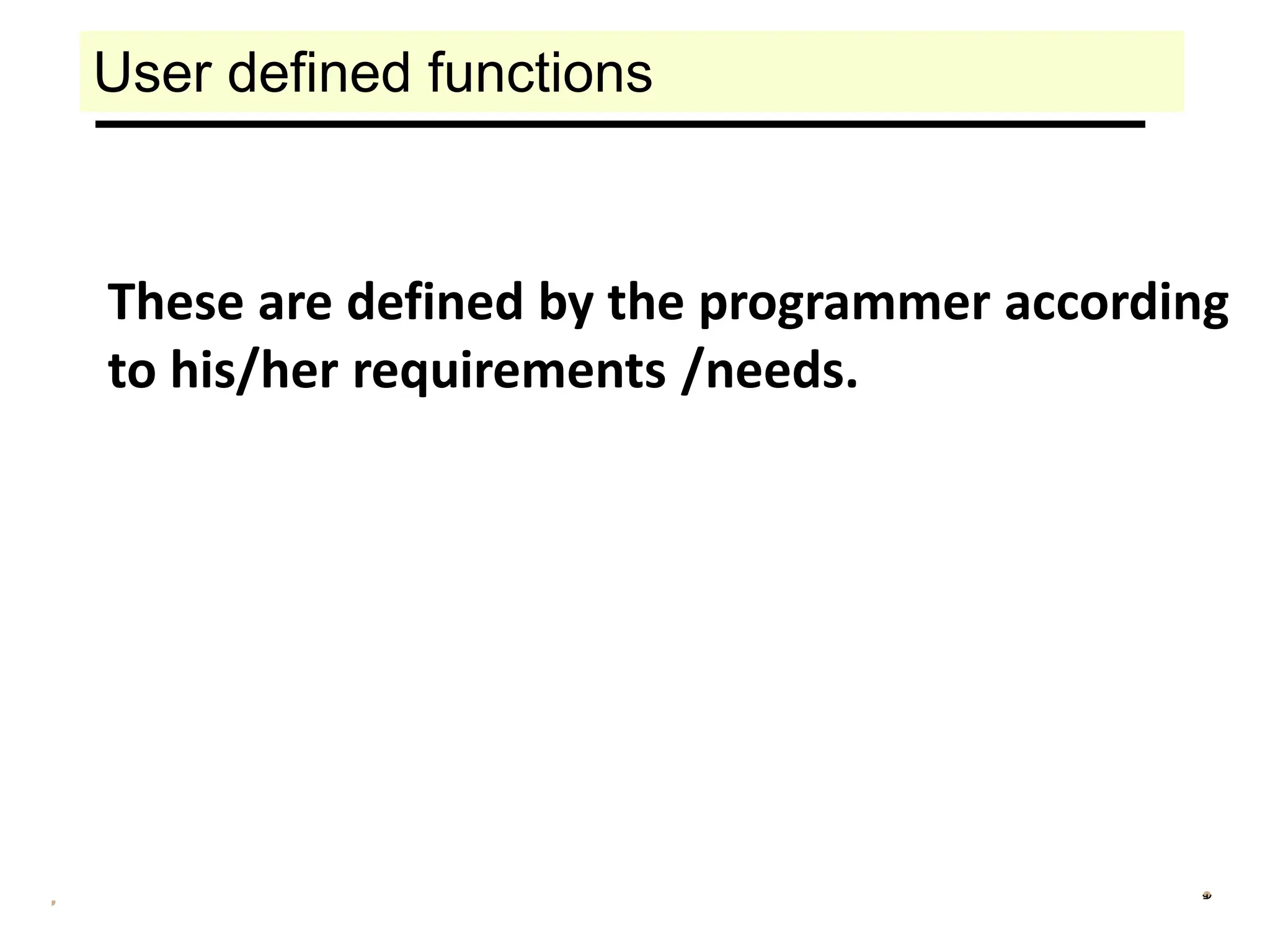 User defined functions
These are defined by the programmer according
to his/her requirements /needs.
 