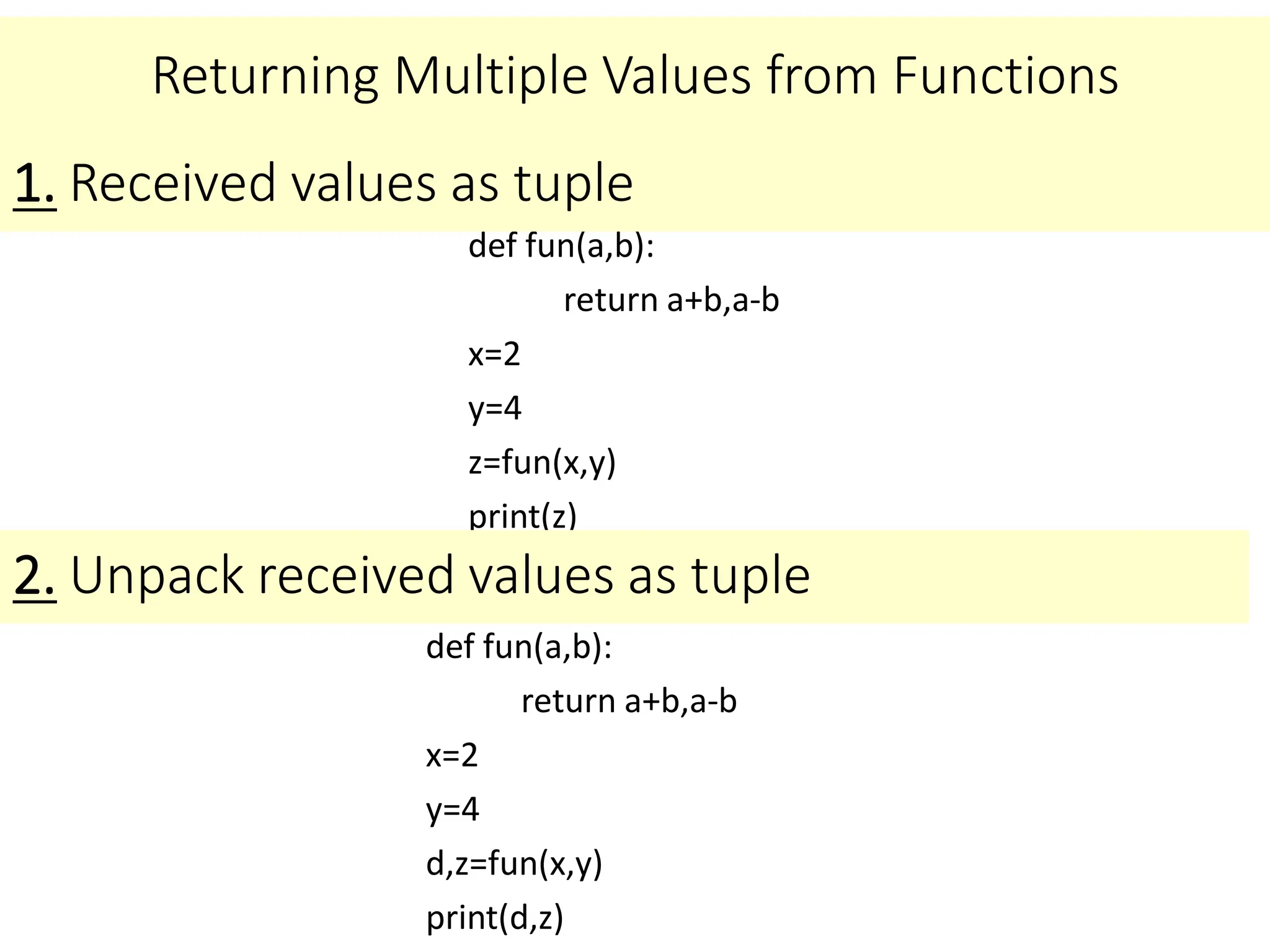 Returning Multiple Values from Functions
def fun(a,b):
return a+b,a-b
x=2
y=4
z=fun(x,y)
print(z)
1. Received values as tuple
2. Unpack received values as tuple
def fun(a,b):
return a+b,a-b
x=2
y=4
d,z=fun(x,y)
print(d,z)
 