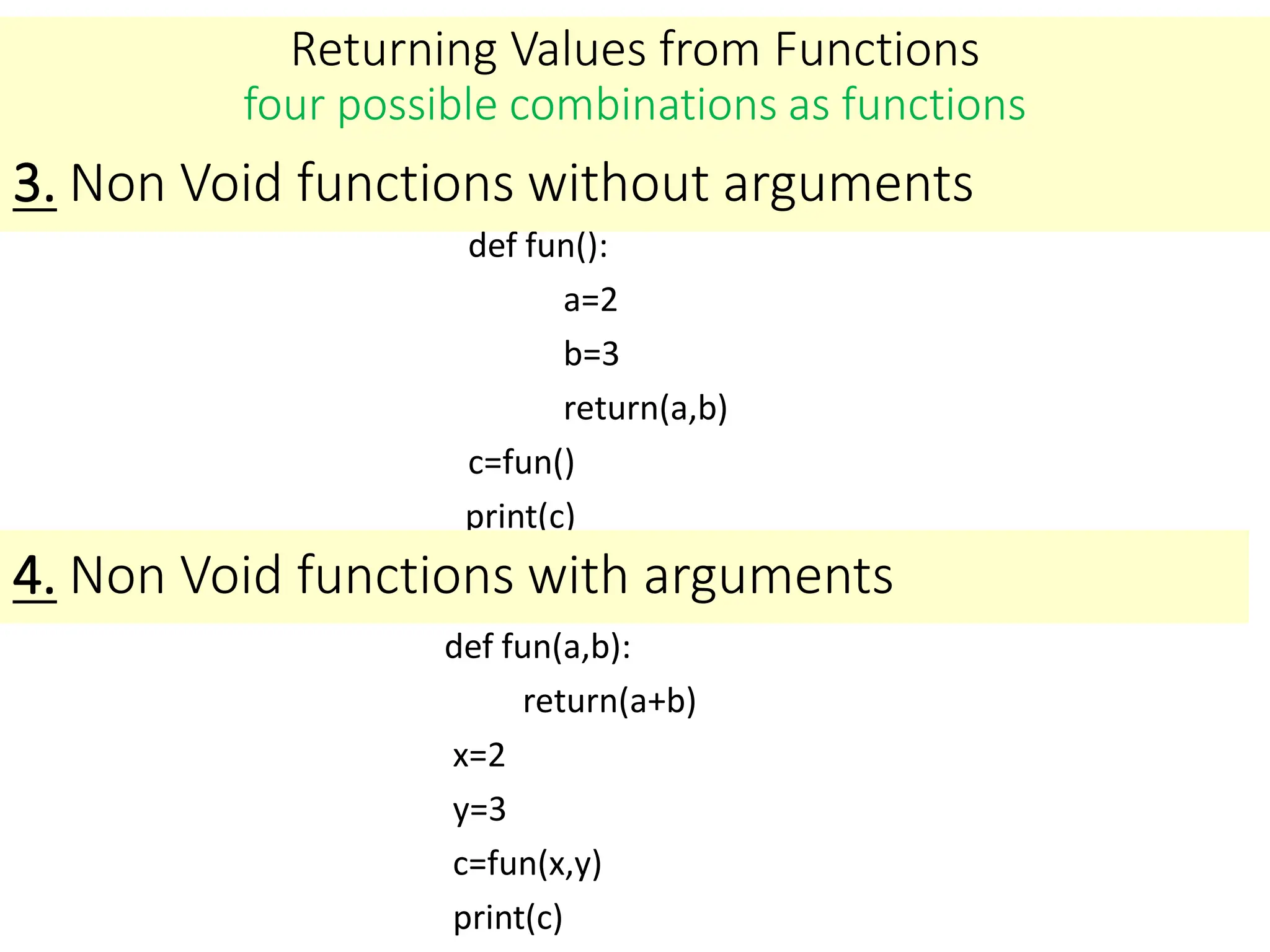 Returning Values from Functions
four possible combinations as functions
def fun():
a=2
b=3
return(a,b)
c=fun()
print(c)
3. Non Void functions without arguments
4. Non Void functions with arguments
def fun(a,b):
return(a+b)
x=2
y=3
c=fun(x,y)
print(c)
 