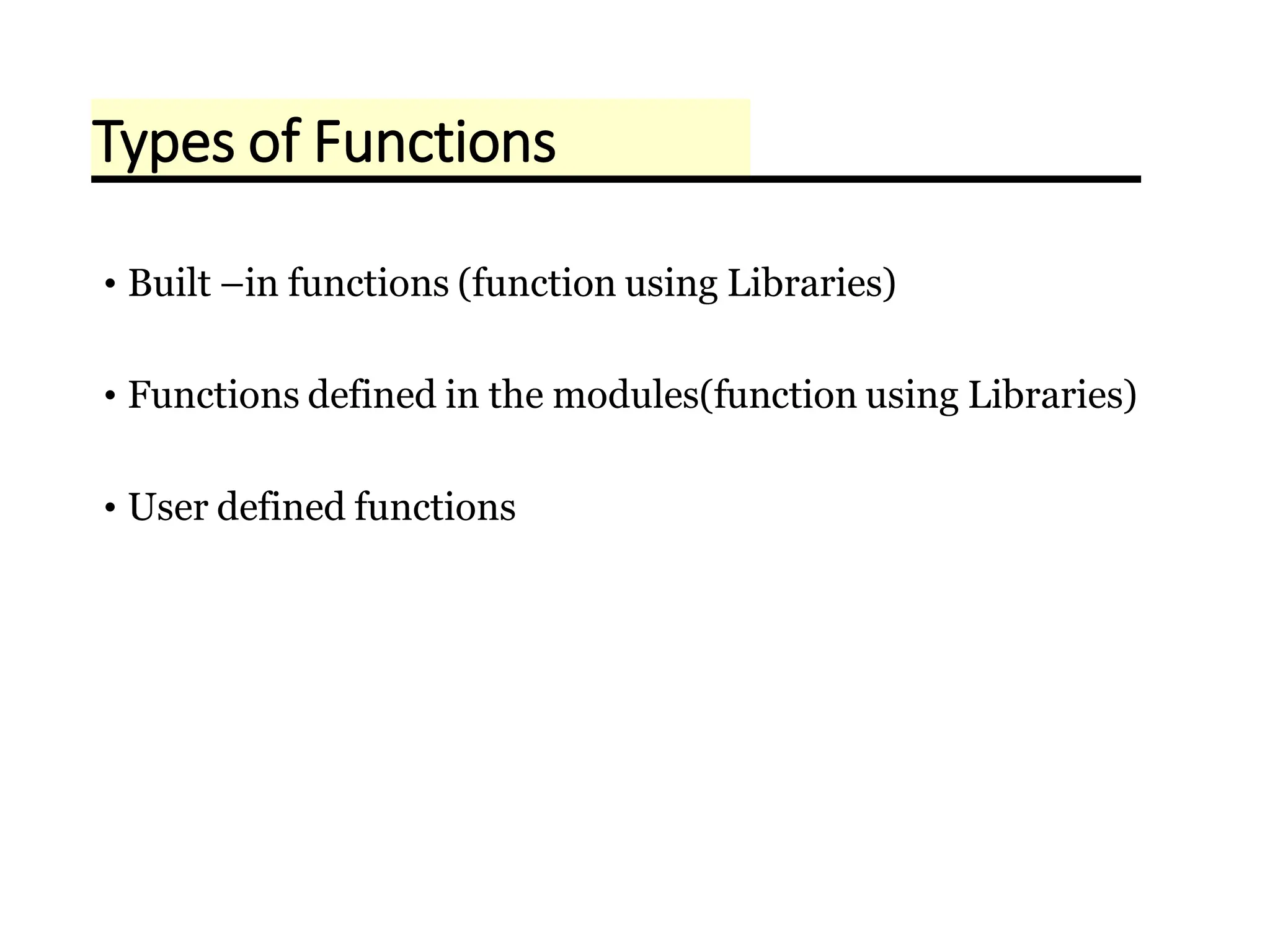 • Built –in functions (function using Libraries)
• Functions defined in the modules(function using Libraries)
• User defined functions
Types of Functions
 