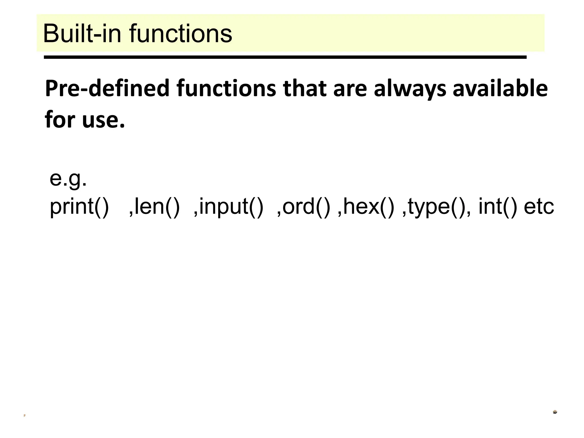 Built-in functions
Pre-defined functions that are always available
for use.
e.g.
print() ,len() ,input() ,ord() ,hex() ,type(), int() etc
 