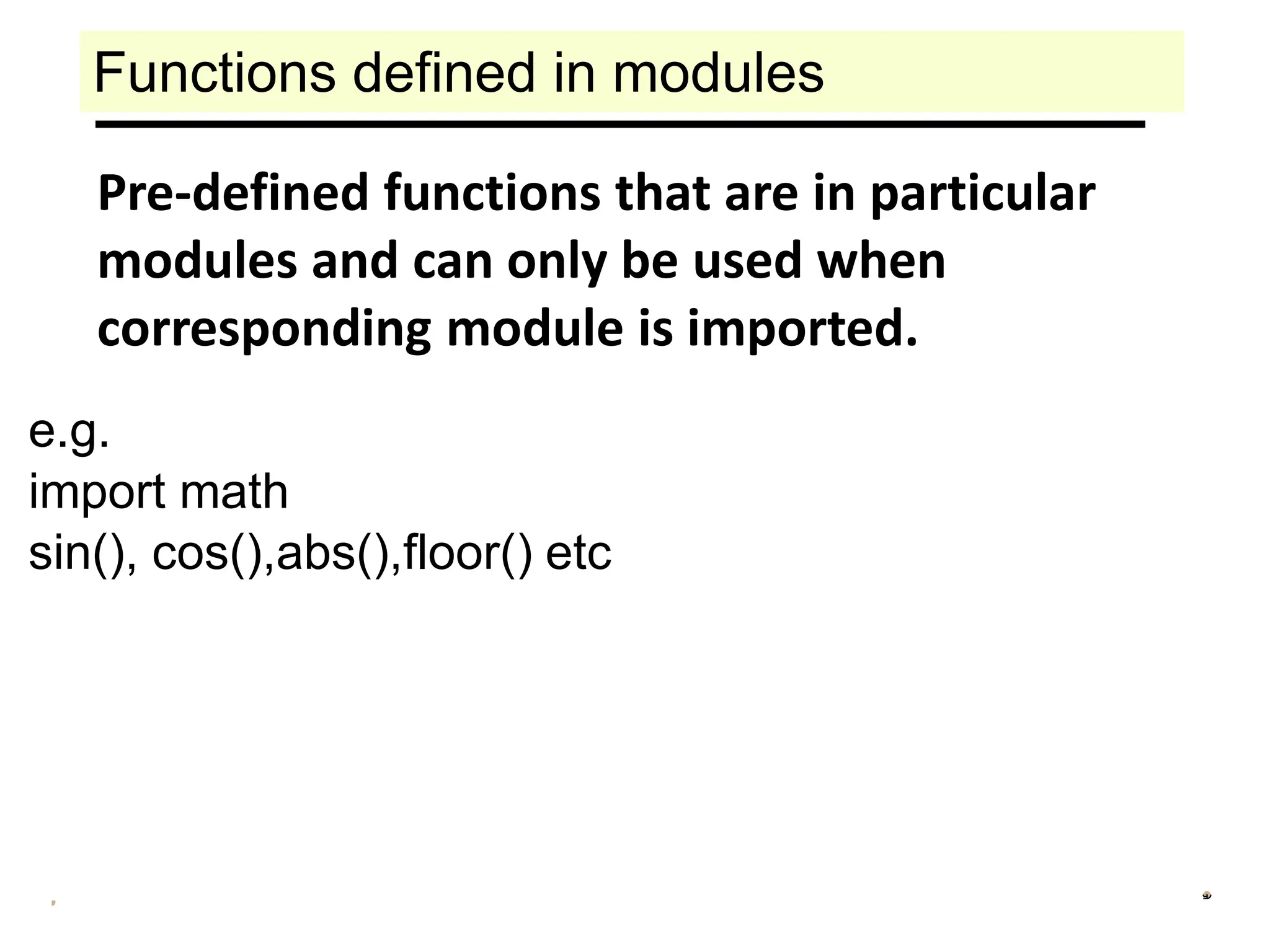 Functions defined in modules
Pre-defined functions that are in particular
modules and can only be used when
corresponding module is imported.
e.g.
import math
sin(), cos(),abs(),floor() etc
 
