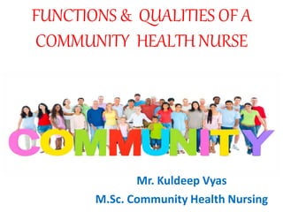 FUNCTIONS & QUALITIES OF A
COMMUNITY HEALTH NURSE
Mr. Kuldeep Vyas
M.Sc. Community Health Nursing
 