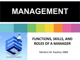 FUNCTIONS, SKILLS, AND
ROLES OF A MANAGER
Marikriz M. Paulino, MBA
MANAGEMENT
 