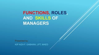FUNCTIONS, ROLES,
AND SKILLS OF
MANAGERS
Presented by:
KIP AIZA F. GABAWA, LPT, MAED
 