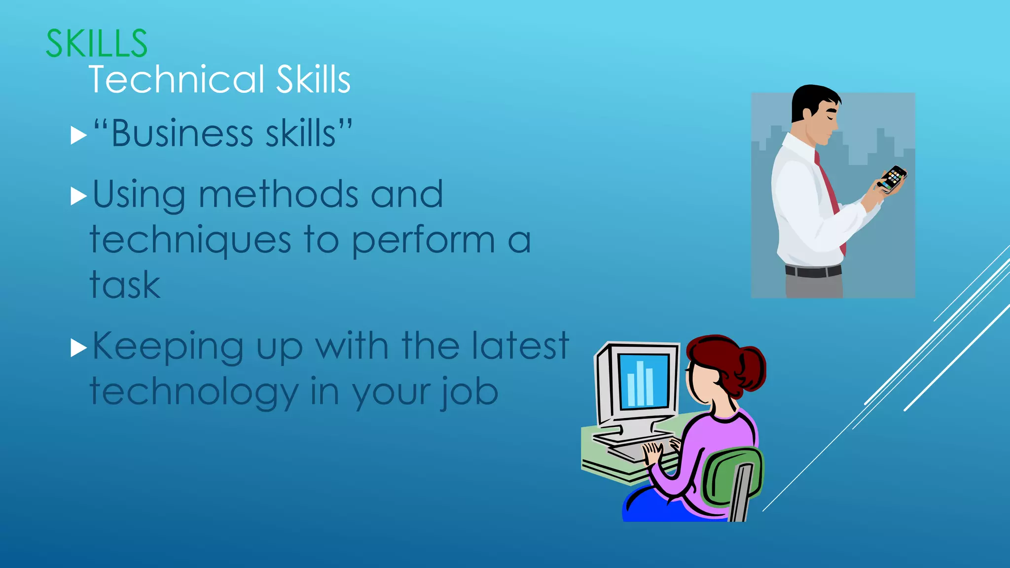 SKILLS
Technical Skills
“Business skills”
Using methods and
techniques to perform a
task
Keeping up with the latest
technology in your job
 